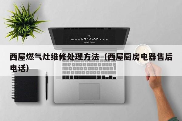 西屋燃气灶维修处理方法（西屋厨房电器售后电话）