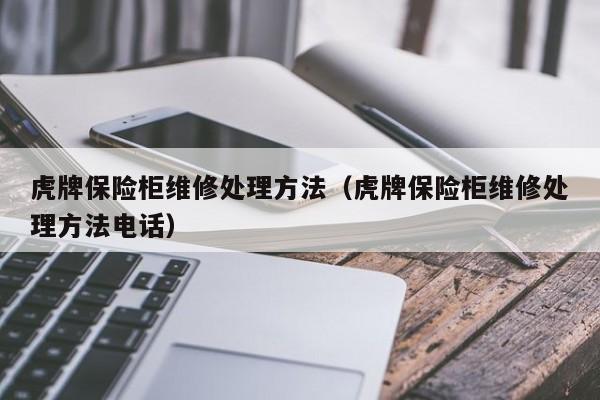 虎牌保险柜维修处理方法（虎牌保险柜维修处理方法电话）