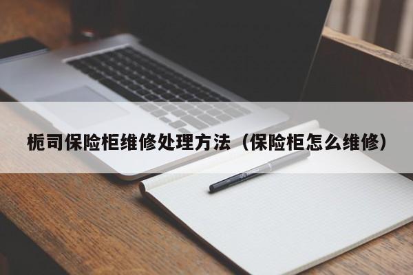 栀司保险柜维修处理方法（保险柜怎么维修）