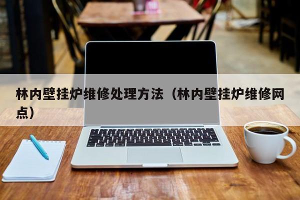 林内壁挂炉维修处理方法（林内壁挂炉维修网点）