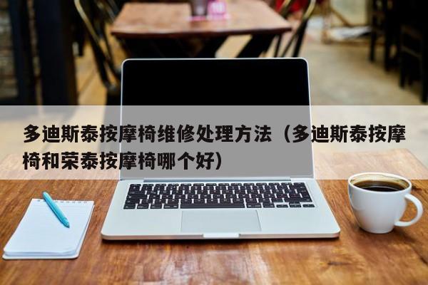 多迪斯泰按摩椅维修处理方法（多迪斯泰按摩椅和荣泰按摩椅哪个好）