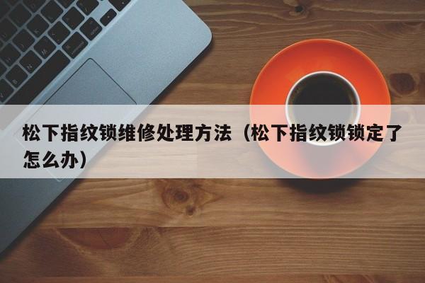 松下指纹锁维修处理方法（松下指纹锁锁定了怎么办）