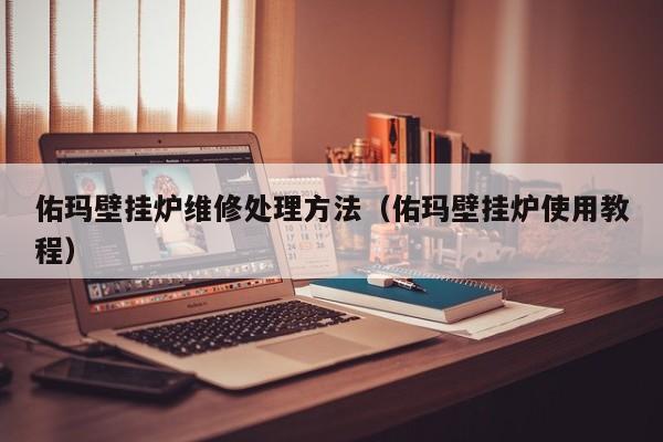 佑玛壁挂炉维修处理方法（佑玛壁挂炉使用教程）