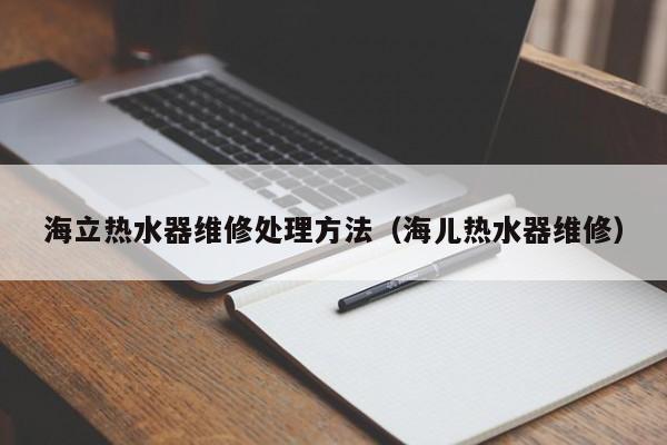 海立热水器维修处理方法（海儿热水器维修）