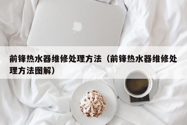 前锋热水器维修处理方法（前锋热水器维修处理方法图解）