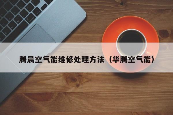 腾晨空气能维修处理方法（华腾空气能）