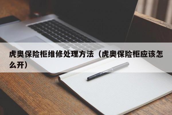 虎奥保险柜维修处理方法（虎奥保险柜应该怎么开）