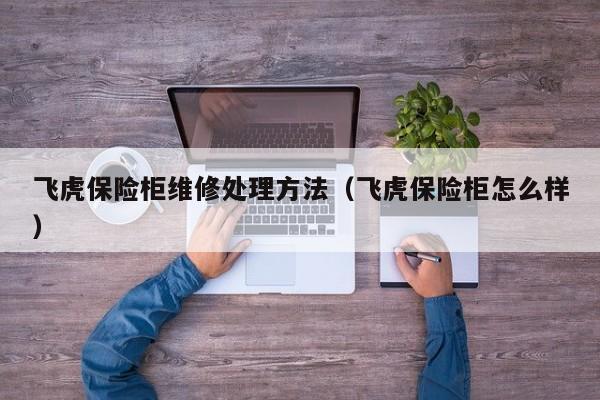 飞虎保险柜维修处理方法（飞虎保险柜怎么样）