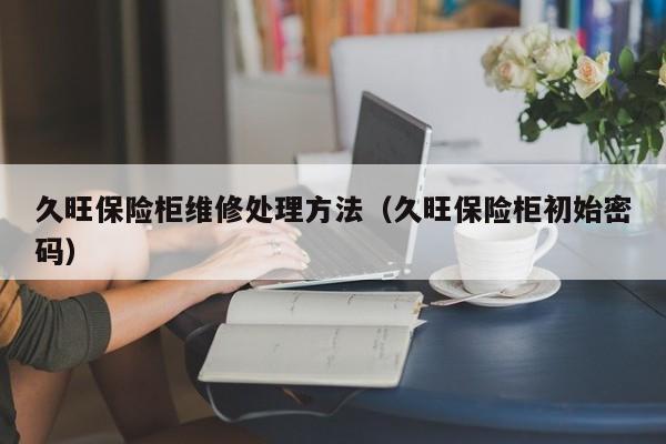 久旺保险柜维修处理方法（久旺保险柜初始密码）