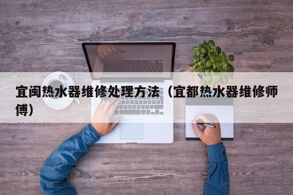 宜闽热水器维修处理方法（宜都热水器维修师傅）
