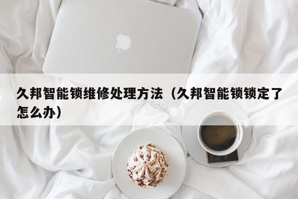 久邦智能锁维修处理方法（久邦智能锁锁定了怎么办）