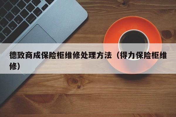 德致商成保险柜维修处理方法（得力保险柜维修）