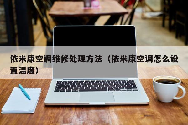 依米康空调维修处理方法（依米康空调怎么设置温度）
