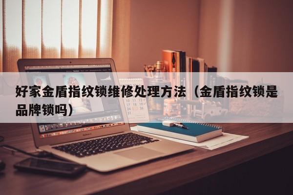 好家金盾指纹锁维修处理方法（金盾指纹锁是品牌锁吗）