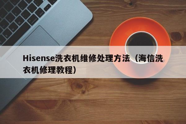 Hisense洗衣机维修处理方法（海信洗衣机修理教程）