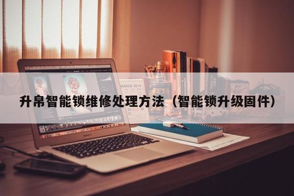 升帛智能锁维修处理方法（智能锁升级固件）