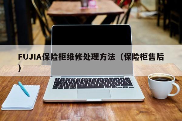 FUJIA保险柜维修处理方法（保险柜售后）