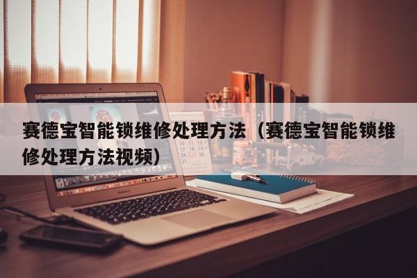 赛德宝智能锁维修处理方法（赛德宝智能锁维修处理方法视频）