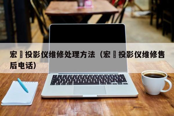 宏碁投影仪维修处理方法（宏碁投影仪维修售后电话）