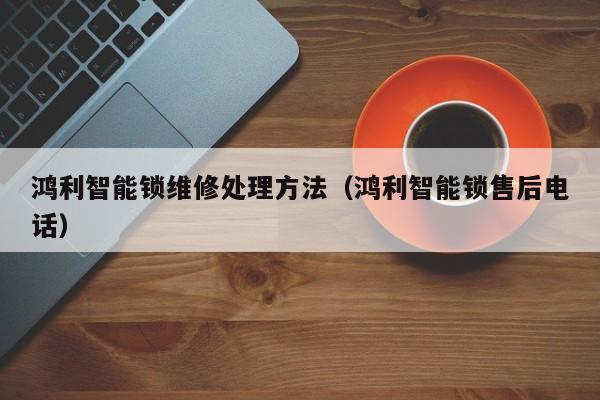 鸿利智能锁维修处理方法（鸿利智能锁售后电话）