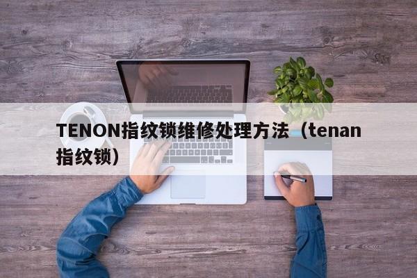 TENON指纹锁维修处理方法（tenan指纹锁）