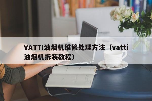 VATTI油烟机维修处理方法（vatti油烟机拆装教程）