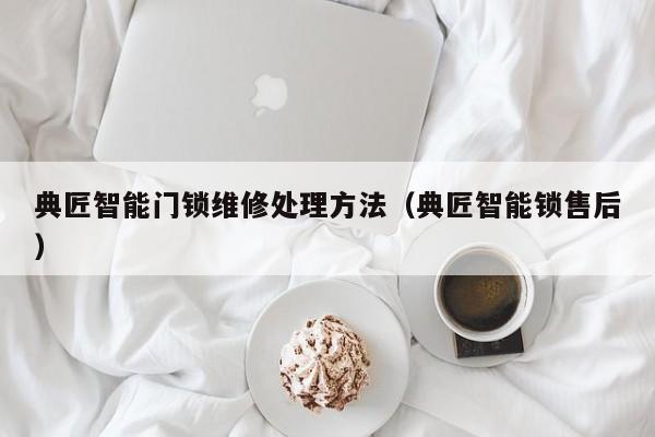 典匠智能门锁维修处理方法（典匠智能锁售后）