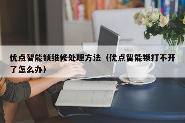 优点智能锁维修处理方法（优点智能锁打不开了怎么办）
