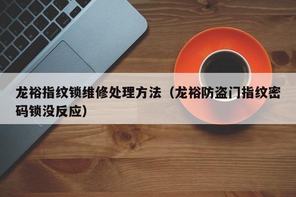 龙裕指纹锁维修处理方法（龙裕防盗门指纹密码锁没反应）