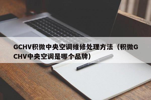 GCHV积微中央空调维修处理方法（积微GCHV中央空调是哪个品牌）