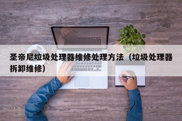 圣帝尼垃圾处理器维修处理方法（垃圾处理器拆卸维修）