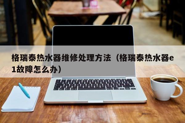 格瑞泰热水器维修处理方法（格瑞泰热水器e1故障怎么办）