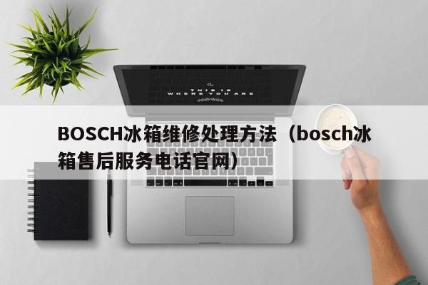BOSCH冰箱维修处理方法（bosch冰箱售后服务电话官网）