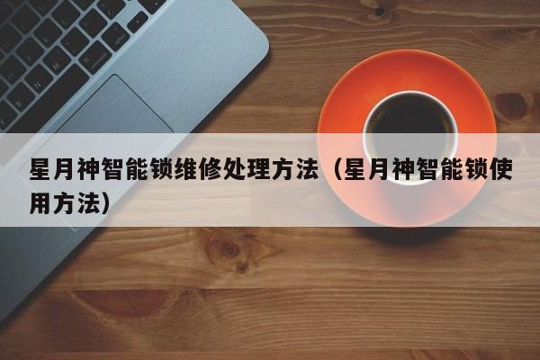 星月神智能锁维修处理方法（星月神智能锁使用方法）