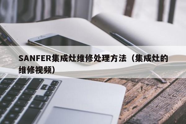 SANFER集成灶维修处理方法（集成灶的维修视频）