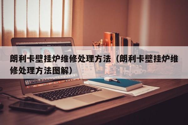 朗利卡壁挂炉维修处理方法（朗利卡壁挂炉维修处理方法图解）