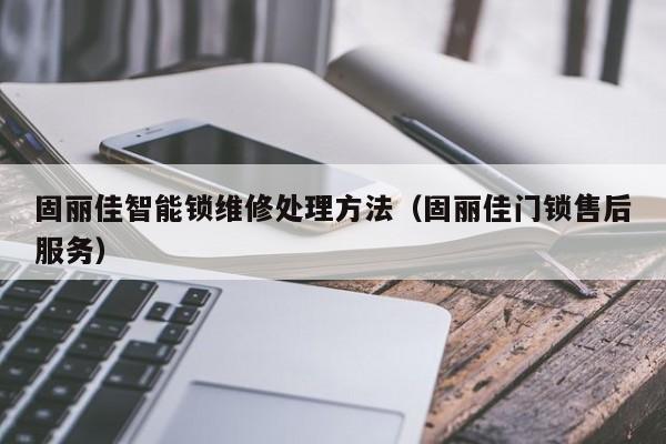 固丽佳智能锁维修处理方法（固丽佳门锁售后服务）
