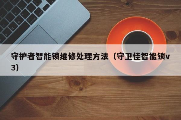 守护者智能锁维修处理方法（守卫佳智能锁v3）