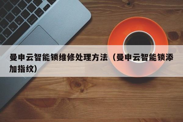 曼申云智能锁维修处理方法（曼申云智能锁添加指纹）