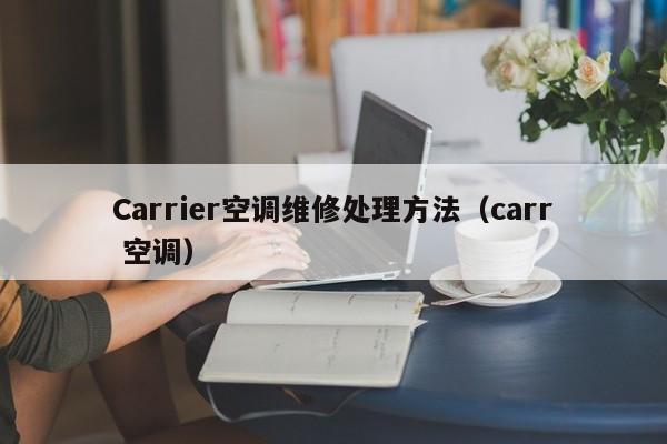 Carrier空调维修处理方法（carr 空调）
