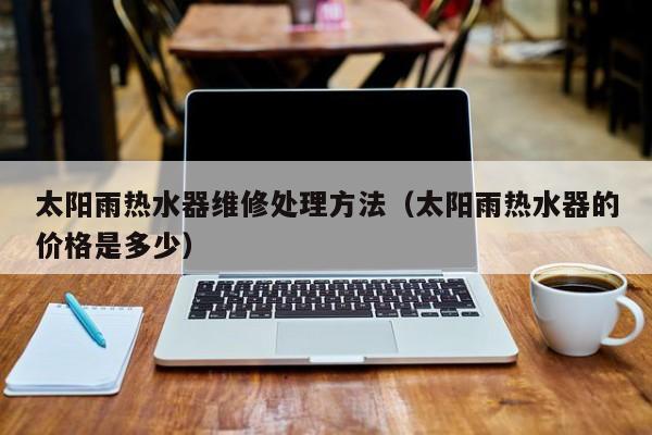 太阳雨热水器维修处理方法（太阳雨热水器的价格是多少）