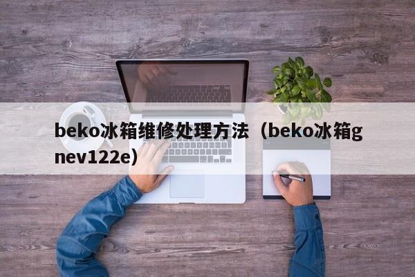 beko冰箱维修处理方法（beko冰箱gnev122e）