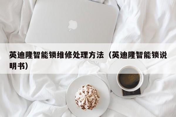 英迪隆智能锁维修处理方法（英迪隆智能锁说明书）
