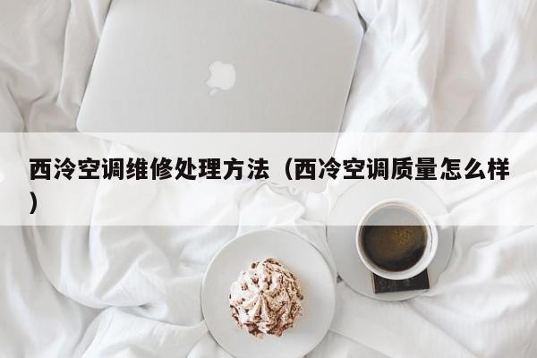 西泠空调维修处理方法（西冷空调质量怎么样）