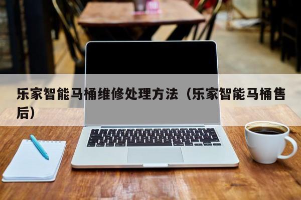 乐家智能马桶维修处理方法（乐家智能马桶售后）