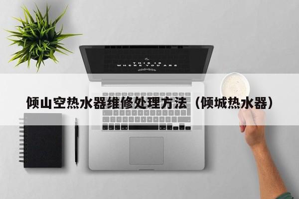 倾山空热水器维修处理方法（倾城热水器）